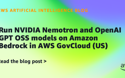 AI案例观察：Run NVIDIA Nemotron and OpenAI GPT OSS models on Amazon Bedrock in AWS GovCloud (US)